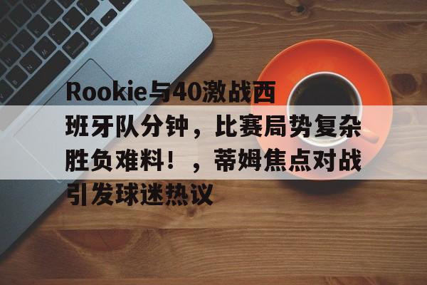 开云体育动态的重要平台-Rookie与40激战西班牙队分钟，比赛局势复杂胜负难料！，蒂姆焦点对战引发球迷热议-开云体育动态的重要平台